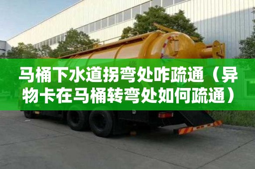 马桶下水道拐弯处咋疏通（异物卡在马桶转弯处如何疏通）