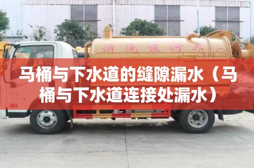 马桶与下水道的缝隙漏水（马桶与下水道连接处漏水）