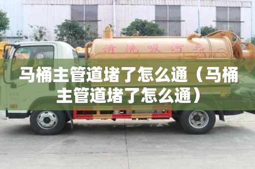 马桶主管道堵了怎么通(马桶主管道堵了怎么通) 马桶主管道堵了怎么通(马桶主管道堵了怎么通)