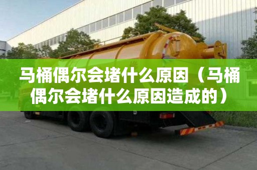 马桶偶尔会堵什么原因(马桶偶尔会堵什么原因造成的) 马桶偶尔会堵什么原因(马桶偶尔会堵什么原因造成的)