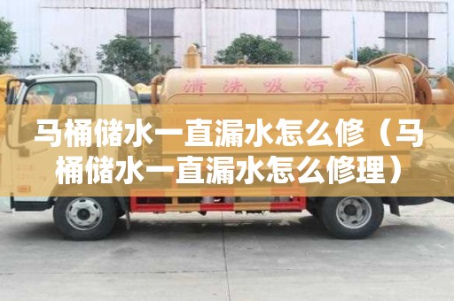 马桶储水一直漏水怎么修（马桶储水一直漏水怎么修理）