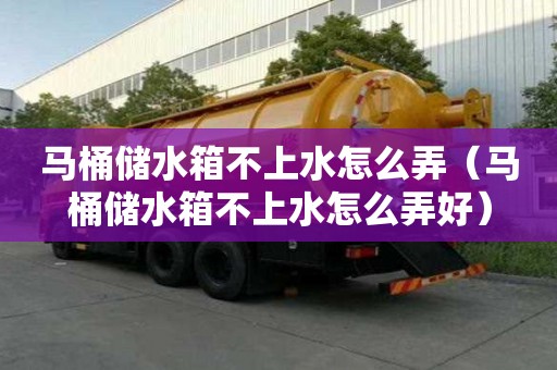 马桶储水箱不上水怎么弄(马桶储水箱不上水怎么弄好) 马桶储水箱不上水怎么弄(马桶储水箱不上水怎么弄好)