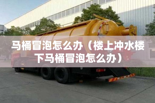 马桶冒泡怎么办（楼上冲水楼下马桶冒泡怎么办）