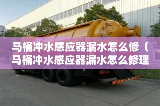 马桶冲水感应器漏水怎么修（马桶冲水感应器漏水怎么修理）