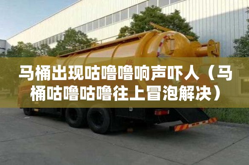 马桶出现咕噜噜响声吓人（马桶咕噜咕噜往上冒泡解决）