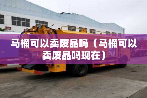 马桶可以卖废品吗（马桶可以卖废品吗现在）