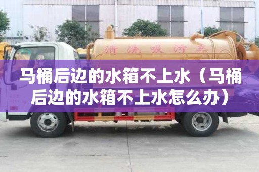 马桶后边的水箱不上水（马桶后边的水箱不上水怎么办）