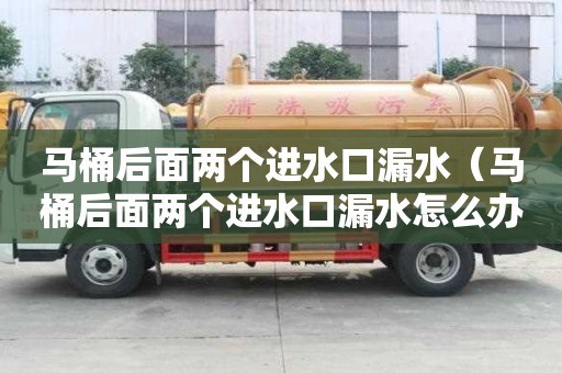马桶后面两个进水口漏水（马桶后面两个进水口漏水怎么办）