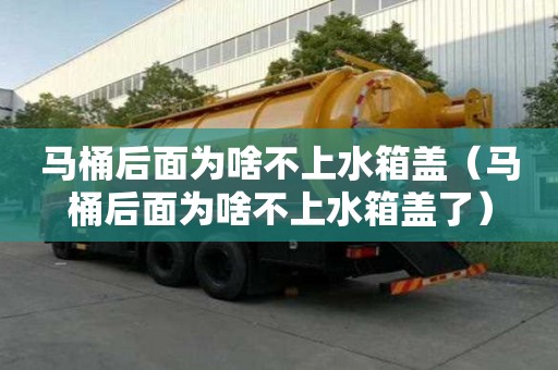 马桶后面为啥不上水箱盖（马桶后面为啥不上水箱盖了）