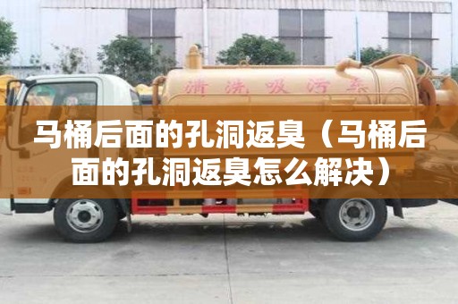 马桶后面的孔洞返臭（马桶后面的孔洞返臭怎么解决）