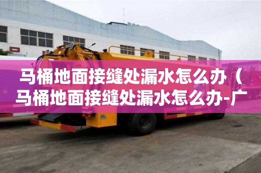 马桶地面接缝处漏水怎么办（马桶地面接缝处漏水怎么办-广告）
