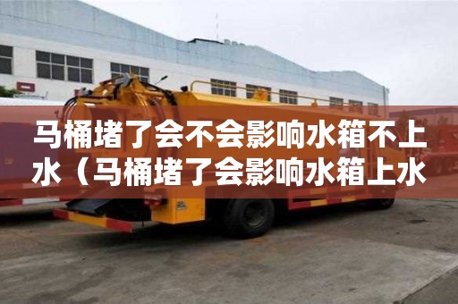 马桶堵了会不会影响水箱不上水（马桶堵了会影响水箱上水吗）