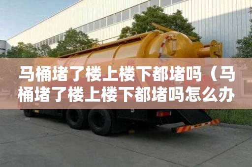 马桶堵了楼上楼下都堵吗（马桶堵了楼上楼下都堵吗怎么办）