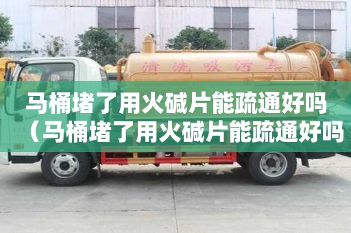 马桶堵了用火碱片能疏通好吗（马桶堵了用火碱片能疏通好吗）