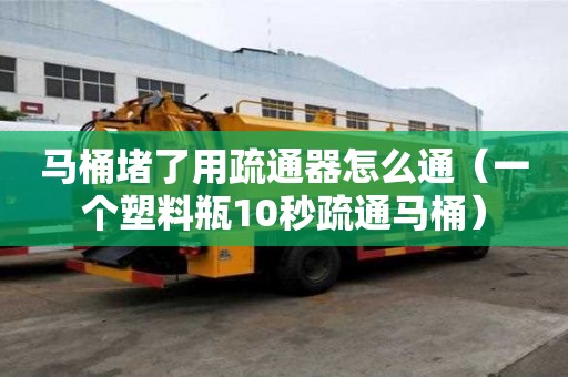 马桶堵了用疏通器怎么通（一个塑料瓶10秒疏通马桶）