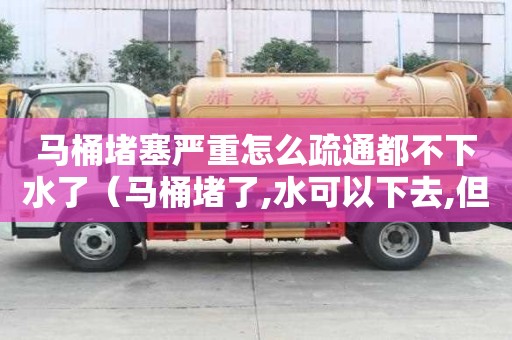 马桶堵塞严重怎么疏通都不下水了（马桶堵了,水可以下去,但特别慢）
