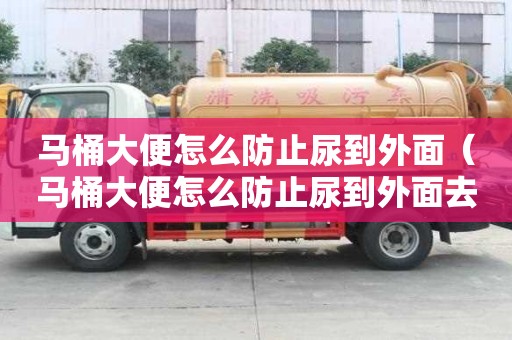 马桶大便怎么防止尿到外面(马桶大便怎么防止尿到外面去) 马桶大便怎么防止尿到外面(马桶大便怎么防止尿到外面去)
