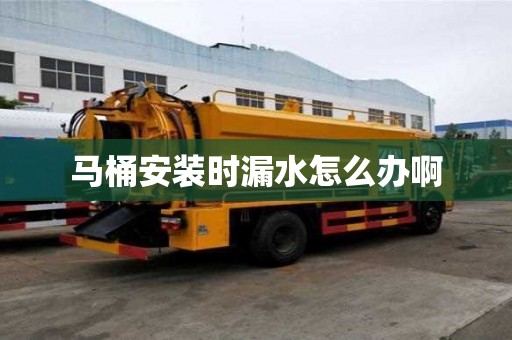 马桶安装时漏水怎么办啊