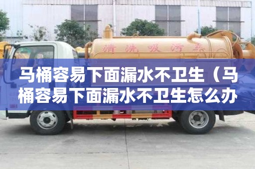 马桶容易下面漏水不卫生（马桶容易下面漏水不卫生怎么办）