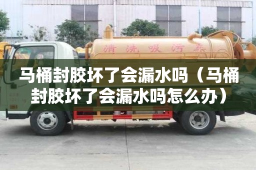 马桶封胶坏了会漏水吗（马桶封胶坏了会漏水吗怎么办）