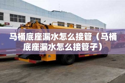 马桶底座漏水怎么接管（马桶底座漏水怎么接管子）