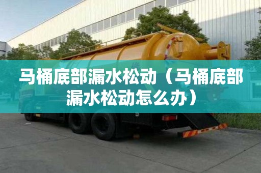 马桶底部漏水松动（马桶底部漏水松动怎么办）