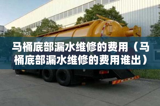 马桶底部漏水维修的费用（马桶底部漏水维修的费用谁出）