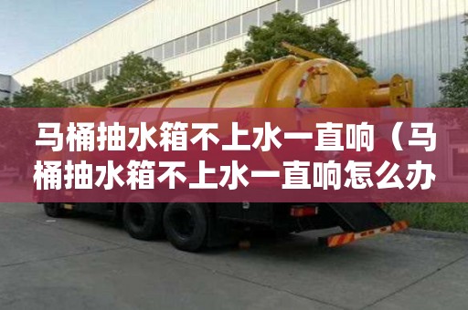 马桶抽水箱不上水一直响（马桶抽水箱不上水一直响怎么办）