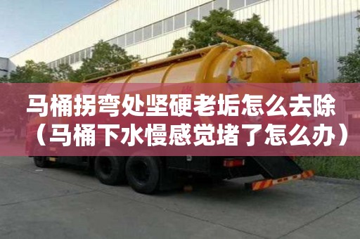 马桶拐弯处坚硬老垢怎么去除（马桶下水慢感觉堵了怎么办）