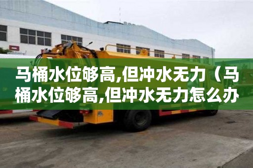 马桶水位够高,但冲水无力(马桶水位够高,但冲水无力怎么办) 马桶水位够高,但冲水无力(马桶水位够高,但冲水无力怎么办)