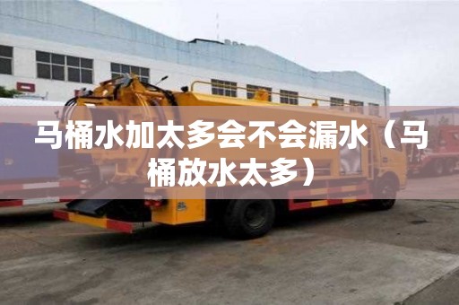 马桶水加太多会不会漏水（马桶放水太多）
