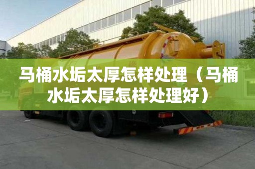 马桶水垢太厚怎样处理（马桶水垢太厚怎样处理好）