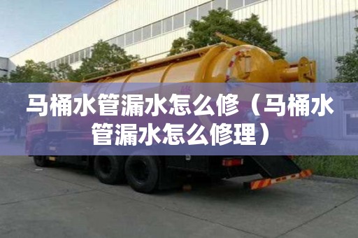 马桶水管漏水怎么修（马桶水管漏水怎么修理）