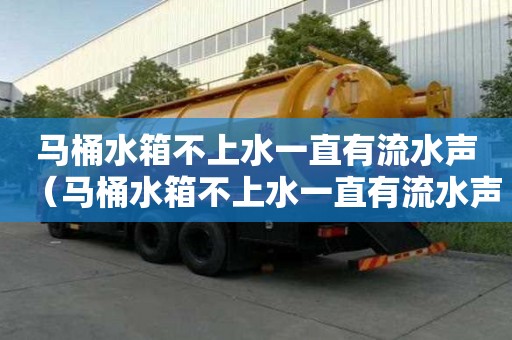 马桶水箱不上水一直有流水声（马桶水箱不上水一直有流水声怎么解决）