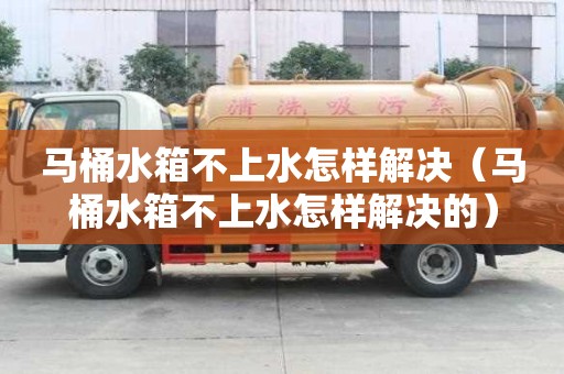 马桶水箱不上水怎样解决（马桶水箱不上水怎样解决的）