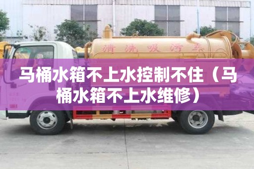 马桶水箱不上水控制不住（马桶水箱不上水维修）