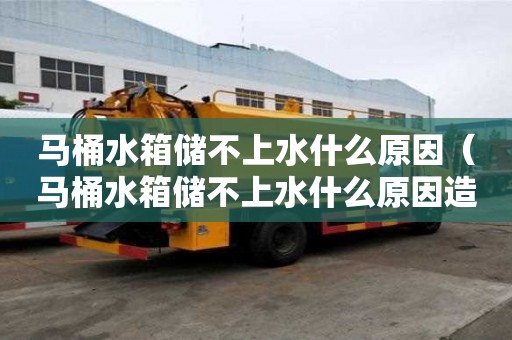 马桶水箱储不上水什么原因（马桶水箱储不上水什么原因造成的）