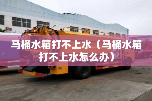 马桶水箱打不上水（马桶水箱打不上水怎么办）