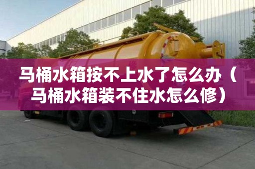 马桶水箱按不上水了怎么办(马桶水箱装不住水怎么修) 马桶水箱按不上水了怎么办(马桶水箱装不住水怎么修)