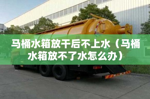 马桶水箱放干后不上水（马桶水箱放不了水怎么办）