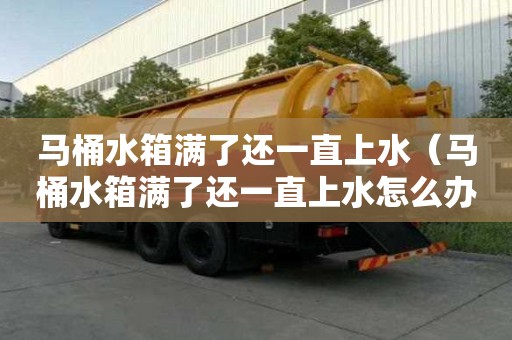 马桶水箱满了还一直上水（马桶水箱满了还一直上水怎么办）