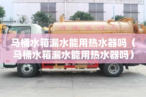 马桶水箱漏水能用热水器吗（马桶水箱漏水能用热水器吗）