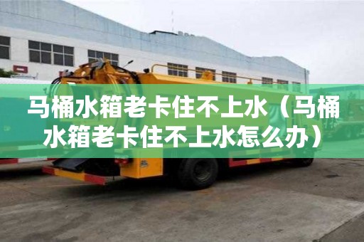 马桶水箱老卡住不上水（马桶水箱老卡住不上水怎么办）