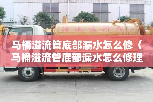 马桶溢流管底部漏水怎么修（马桶溢流管底部漏水怎么修理）