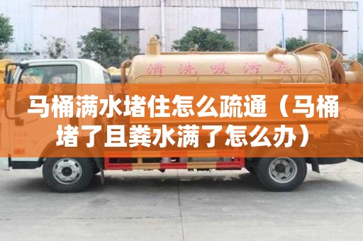 马桶满水堵住怎么疏通（马桶堵了且粪水满了怎么办）