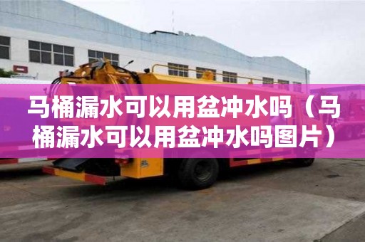 马桶漏水可以用盆冲水吗（马桶漏水可以用盆冲水吗图片）
