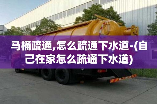 马桶疏通,怎么疏通下水道-(自己在家怎么疏通下水道)