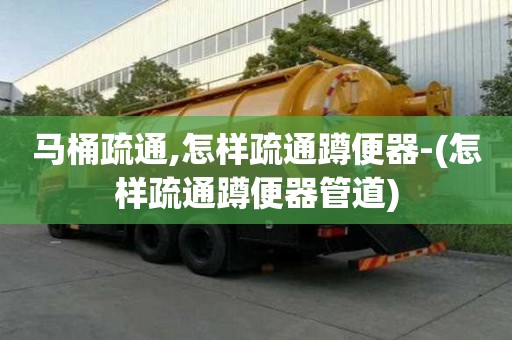 马桶疏通,怎样疏通蹲便器-(怎样疏通蹲便器管道)