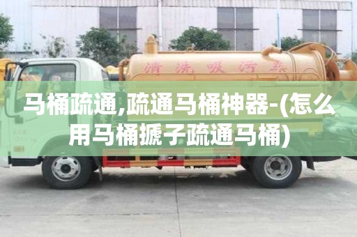 马桶疏通,疏通马桶神器-(怎么用马桶搋子疏通马桶)