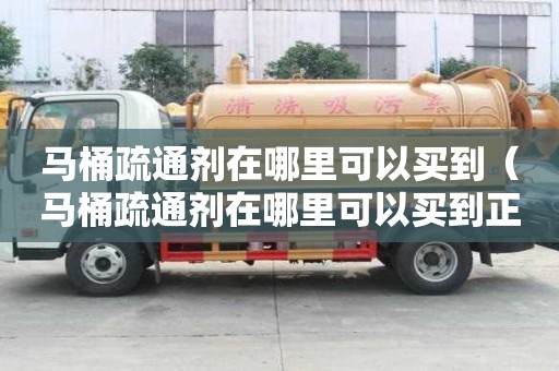 马桶疏通剂在哪里可以买到（马桶疏通剂在哪里可以买到正品）